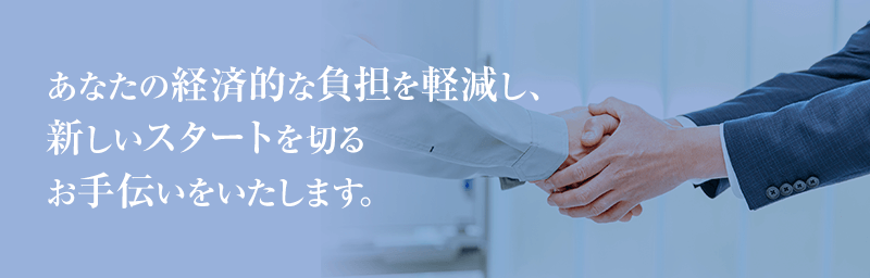 あなたの経済的な負担を軽減し、新しいスタートを切るお手伝いをいたします。